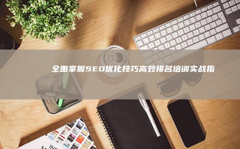 全面掌握SEO优化技巧：高效排名培训实战指南