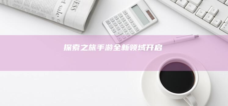 探索之旅：手游全新领域开启