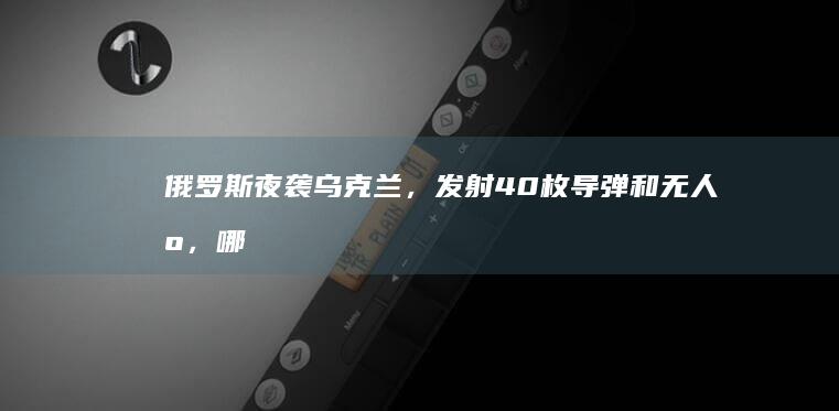 俄罗斯夜袭乌克兰，发射 40 枚导弹和无人机，哪些信息值得关注？目前情况如何？