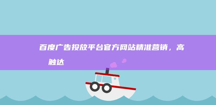 百度广告投放平台官方网站：精准营销，高效触达用户的核心枢纽